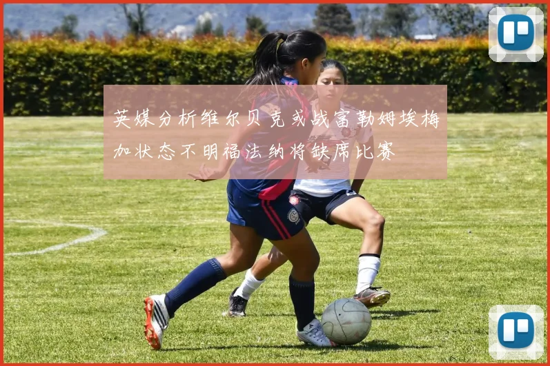 英媒分析维尔贝克或战富勒姆埃梅加状态不明福法纳将缺席比赛