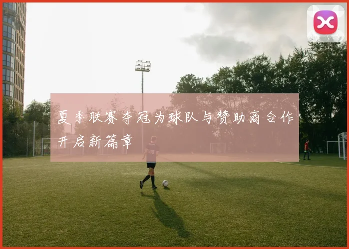 夏季联赛夺冠为球队与赞助商合作开启新篇章