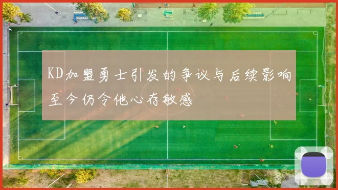 KD加盟勇士引发的争议与后续影响至今仍令他心存敏感