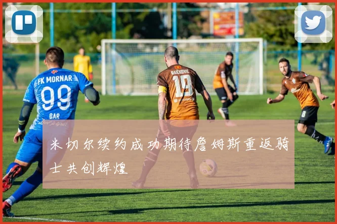 米切尔续约成功期待詹姆斯重返骑士共创辉煌