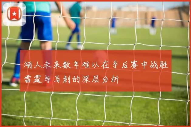 湖人未来数年难以在季后赛中战胜雷霆与马刺的深层分析