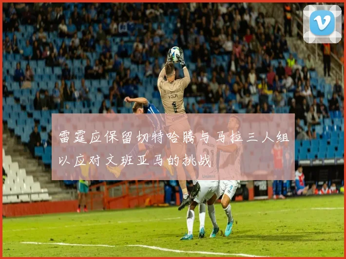 雷霆应保留切特哈腾与马拉三人组以应对文班亚马的挑战