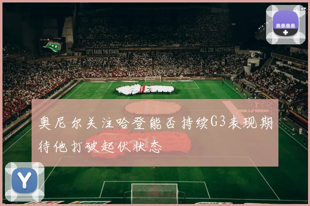 奥尼尔关注哈登能否持续G3表现期待他打破起伏状态