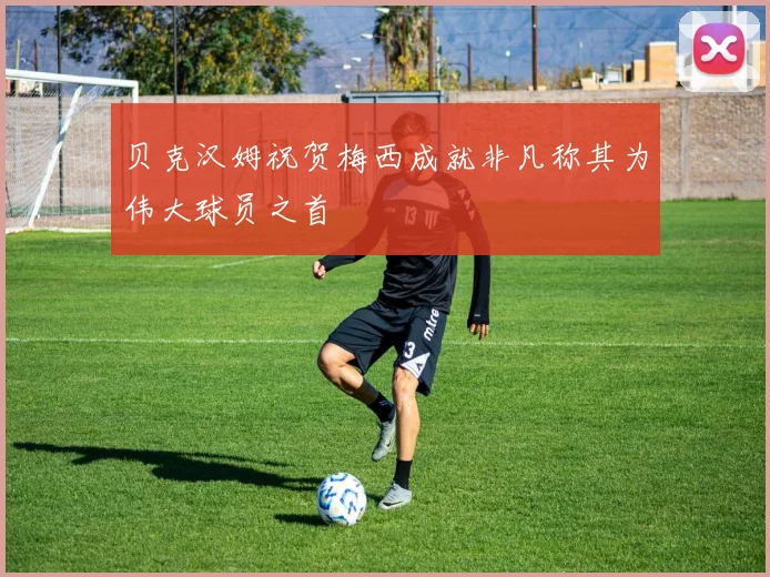贝克汉姆祝贺梅西成就非凡称其为伟大球员之首