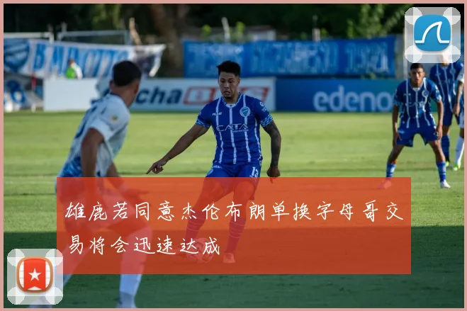 雄鹿若同意杰伦布朗单换字母哥交易将会迅速达成