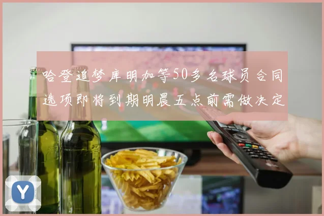 哈登追梦库明加等50多名球员合同选项即将到期明晨五点前需做决定