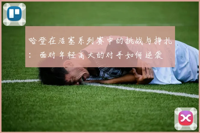 哈登在活塞系列赛中的挑战与挣扎：面对年轻高大的对手如何逆袭