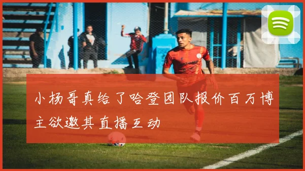小杨哥真给了哈登团队报价百万博主欲邀其直播互动