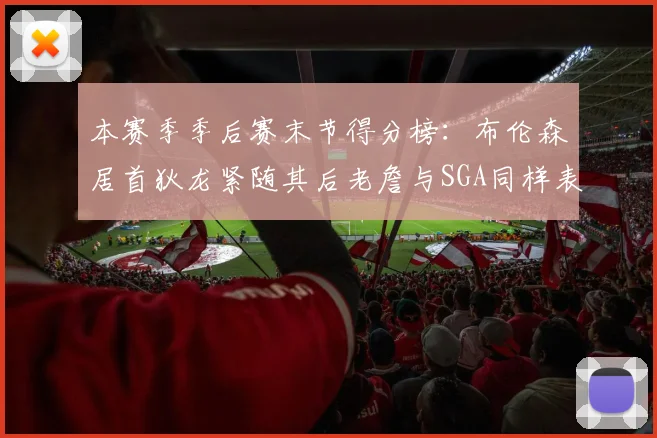 本赛季季后赛末节得分榜：布伦森居首狄龙紧随其后老詹与SGA同样表现出色