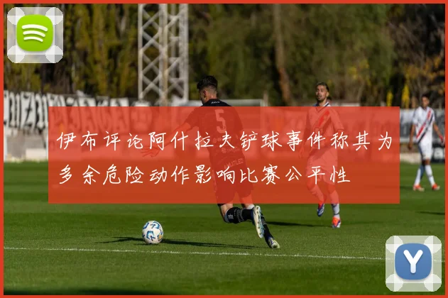 伊布评论阿什拉夫铲球事件称其为多余危险动作影响比赛公平性