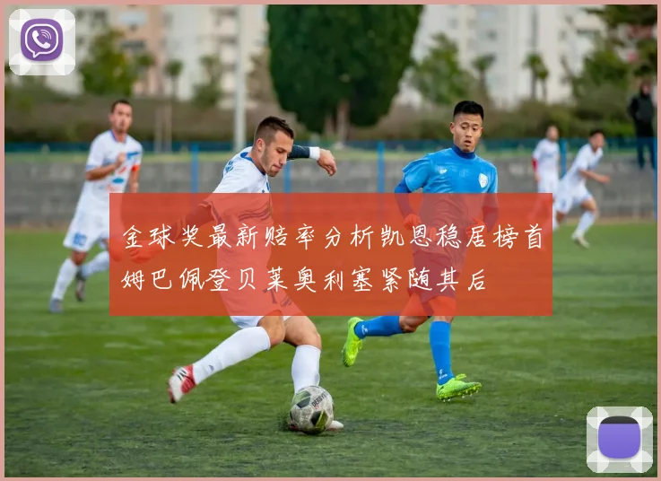 金球奖最新赔率分析凯恩稳居榜首姆巴佩登贝莱奥利塞紧随其后