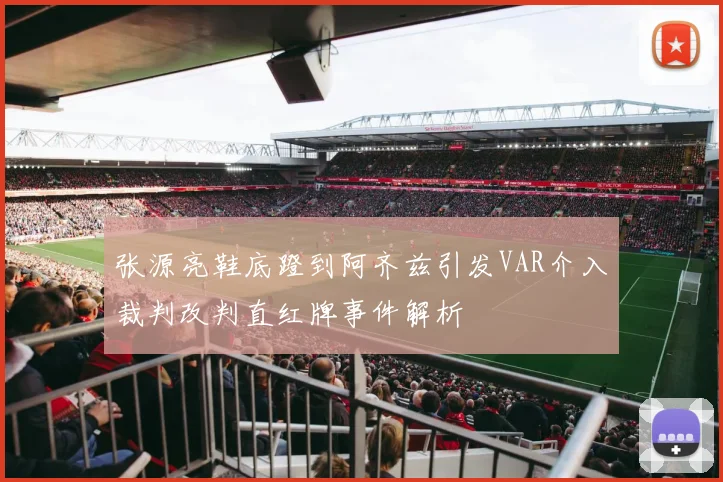 张源亮鞋底蹬到阿齐兹引发VAR介入裁判改判直红牌事件解析