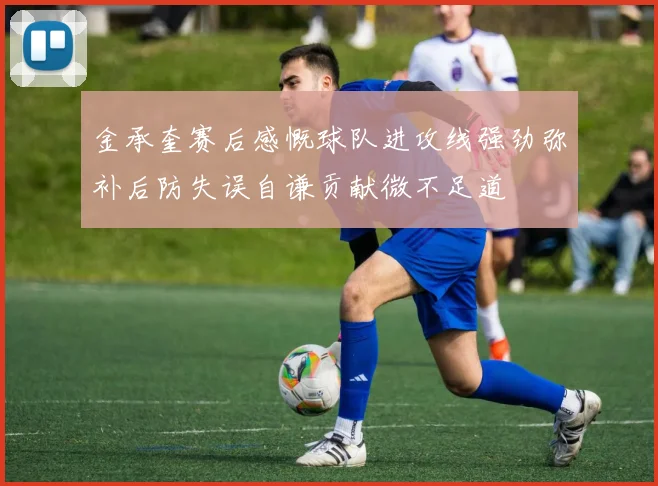 金承奎赛后感慨球队进攻线强劲弥补后防失误自谦贡献微不足道