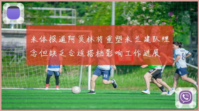 米体报道阿莫林将重塑米兰建队理念但缺乏合适搭档影响工作进展