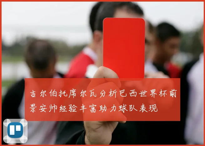吉尔伯托席尔瓦分析巴西世界杯前景安帅经验丰富助力球队表现