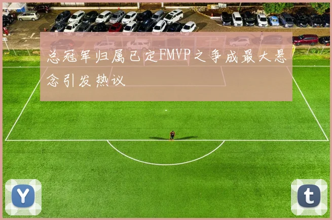 总冠军归属已定FMVP之争成最大悬念引发热议