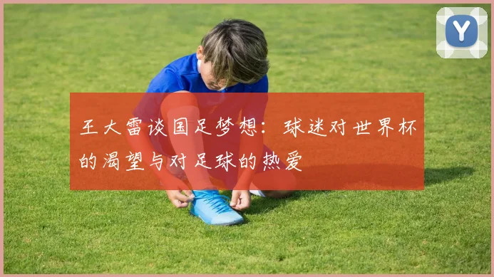 王大雷谈国足梦想：球迷对世界杯的渴望与对足球的热爱