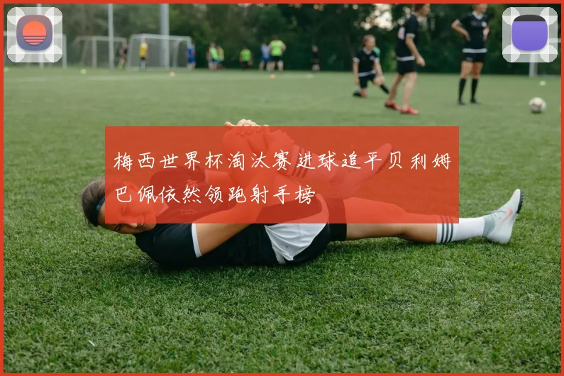 梅西世界杯淘汰赛进球追平贝利姆巴佩依然领跑射手榜