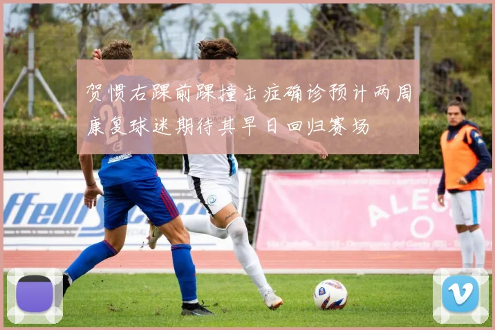 贺惯右踝前踝撞击症确诊预计两周康复球迷期待其早日回归赛场
