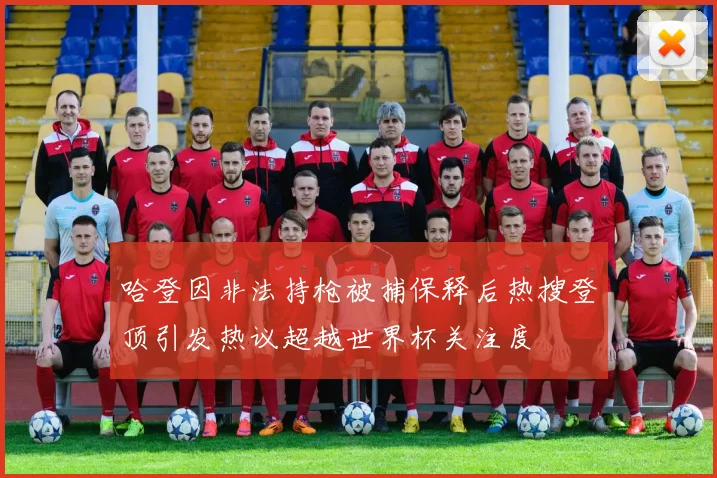 哈登因非法持枪被捕保释后热搜登顶引发热议超越世界杯关注度