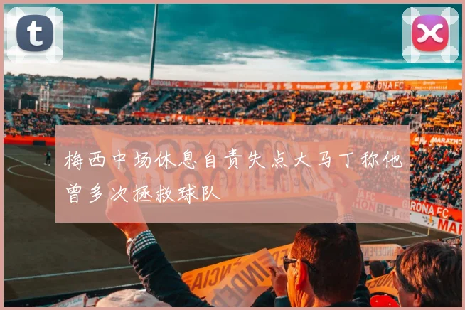 梅西中场休息自责失点大马丁称他曾多次拯救球队