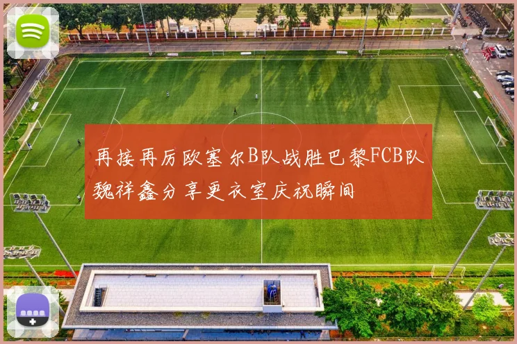 再接再厉欧塞尔B队战胜巴黎FCB队魏祥鑫分享更衣室庆祝瞬间