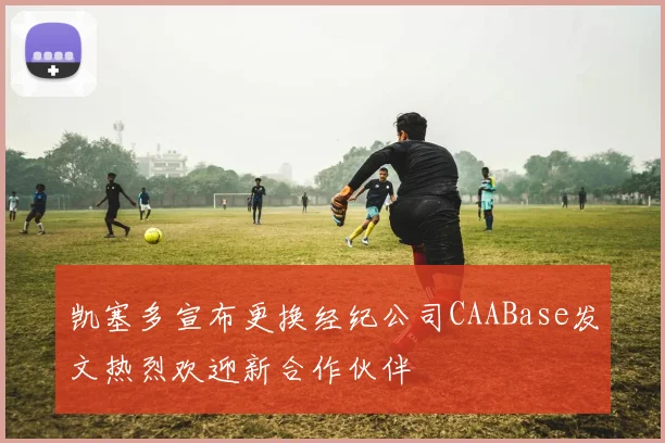 凯塞多宣布更换经纪公司CAABase发文热烈欢迎新合作伙伴