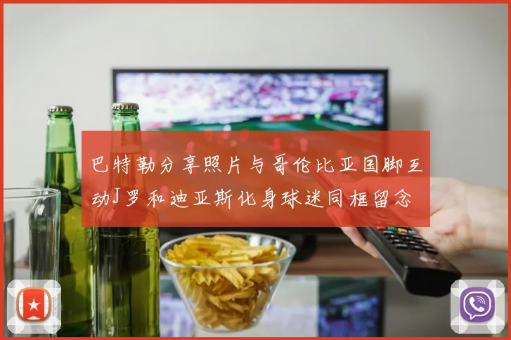 巴特勒分享照片与哥伦比亚国脚互动J罗和迪亚斯化身球迷同框留念