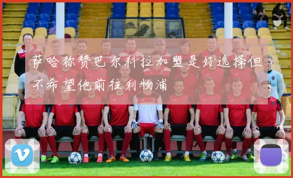 萨哈称赞巴尔科拉加盟是好选择但不希望他前往利物浦