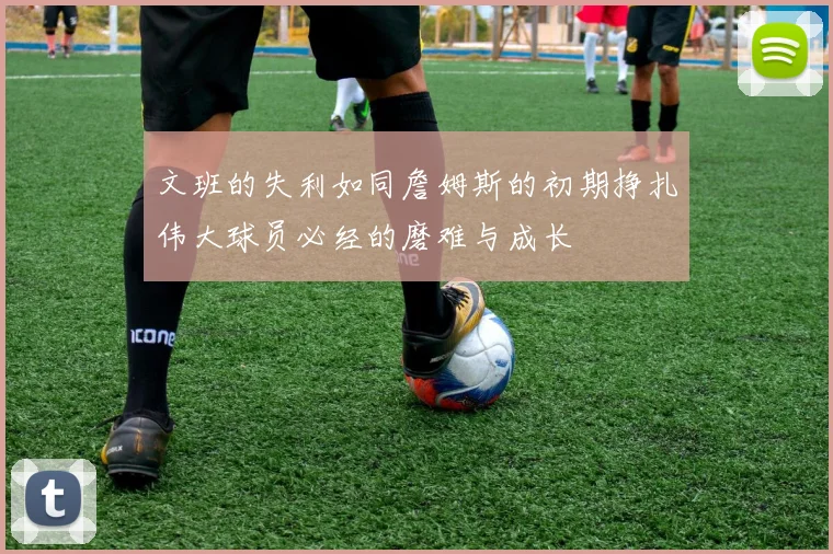 文班的失利如同詹姆斯的初期挣扎伟大球员必经的磨难与成长